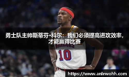 勇士队主帅斯蒂芬·科尔：我们必须提高进攻效率，才能赢得比赛