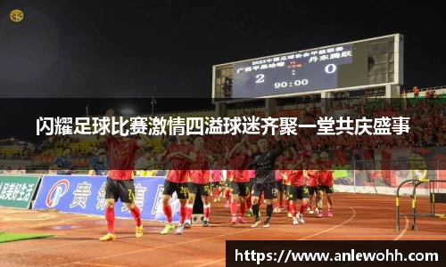 闪耀足球比赛激情四溢球迷齐聚一堂共庆盛事