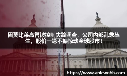 因莫比莱高管被控制失踪调查，公司内部乱象丛生，股价一蹶不振惊动全球股市！