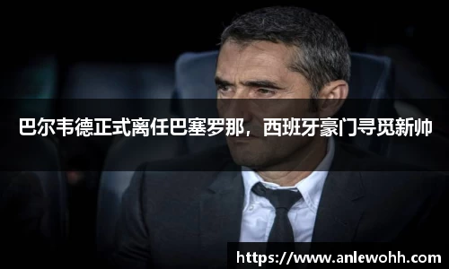 巴尔韦德正式离任巴塞罗那，西班牙豪门寻觅新帅