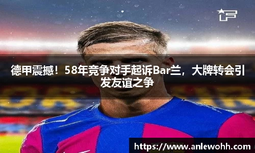 德甲震撼！58年竞争对手起诉Bar兰，大牌转会引发友谊之争