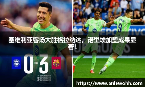 塞维利亚客场大胜格拉纳达，诺里埃加盟成果显著！