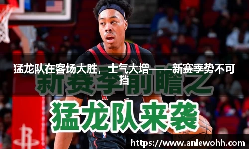 猛龙队在客场大胜，士气大增——新赛季势不可挡