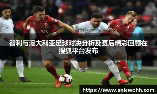 智利与澳大利亚足球对决分析及赛后精彩回顾在搜狐平台发布
