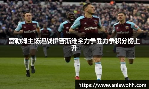 富勒姆主场迎战伊普斯维全力争胜力争积分榜上升