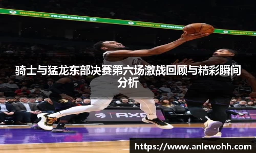 骑士与猛龙东部决赛第六场激战回顾与精彩瞬间分析