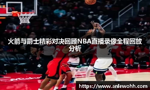 火箭与爵士精彩对决回顾NBA直播录像全程回放分析