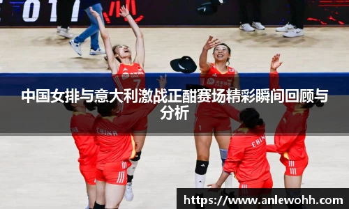 中国女排与意大利激战正酣赛场精彩瞬间回顾与分析