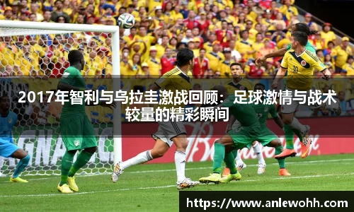 2017年智利与乌拉圭激战回顾：足球激情与战术较量的精彩瞬间