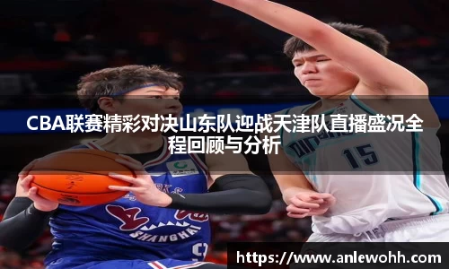 CBA联赛精彩对决山东队迎战天津队直播盛况全程回顾与分析