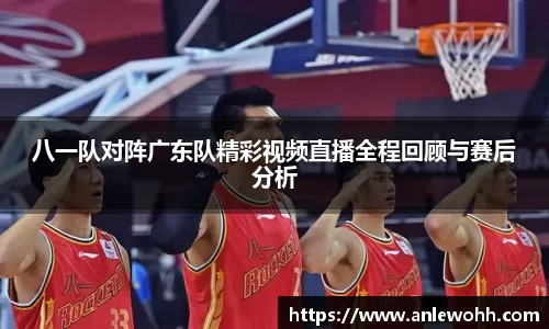 八一队对阵广东队精彩视频直播全程回顾与赛后分析