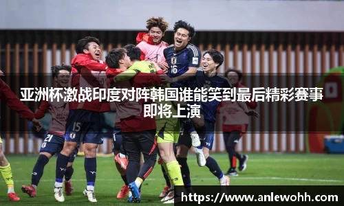 亚洲杯激战印度对阵韩国谁能笑到最后精彩赛事即将上演