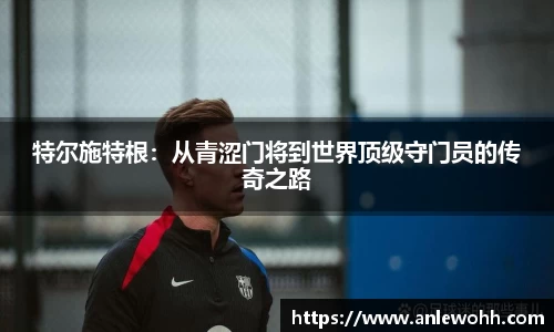 特尔施特根：从青涩门将到世界顶级守门员的传奇之路