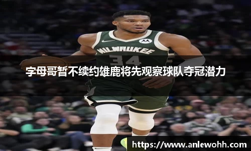 字母哥暂不续约雄鹿将先观察球队夺冠潜力