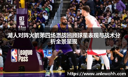 湖人对阵火箭第四场激战回顾球星表现与战术分析全景呈现