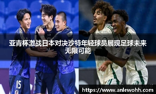 亚青杯激战日本对决沙特年轻球员展现足球未来无限可能