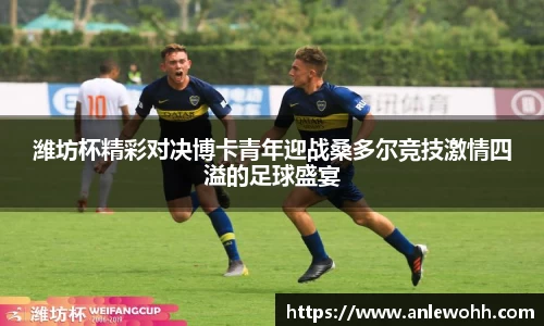 潍坊杯精彩对决博卡青年迎战桑多尔竞技激情四溢的足球盛宴