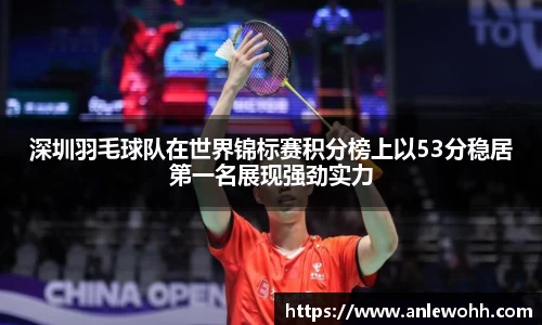 深圳羽毛球队在世界锦标赛积分榜上以53分稳居第一名展现强劲实力