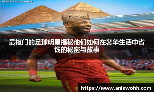 最抠门的足球明星揭秘他们如何在奢华生活中省钱的秘密与故事