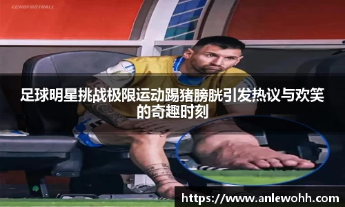 足球明星挑战极限运动踢猪膀胱引发热议与欢笑的奇趣时刻