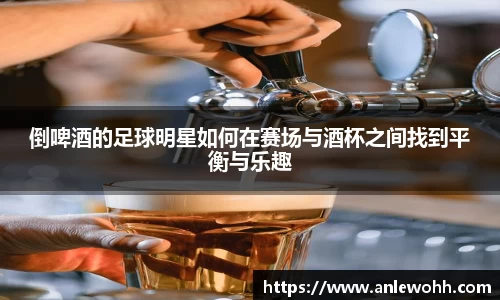 倒啤酒的足球明星如何在赛场与酒杯之间找到平衡与乐趣