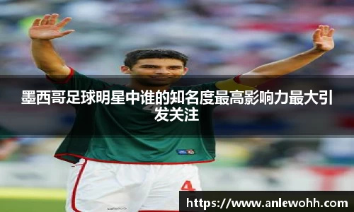 墨西哥足球明星中谁的知名度最高影响力最大引发关注