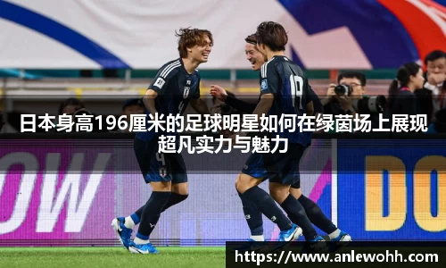 日本身高196厘米的足球明星如何在绿茵场上展现超凡实力与魅力