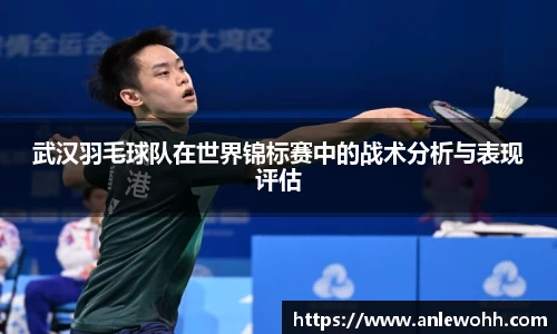武汉羽毛球队在世界锦标赛中的战术分析与表现评估